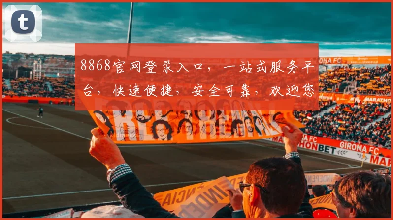 8868官网登录入口，一站式服务平台，快速便捷，安全可靠，欢迎您的光临