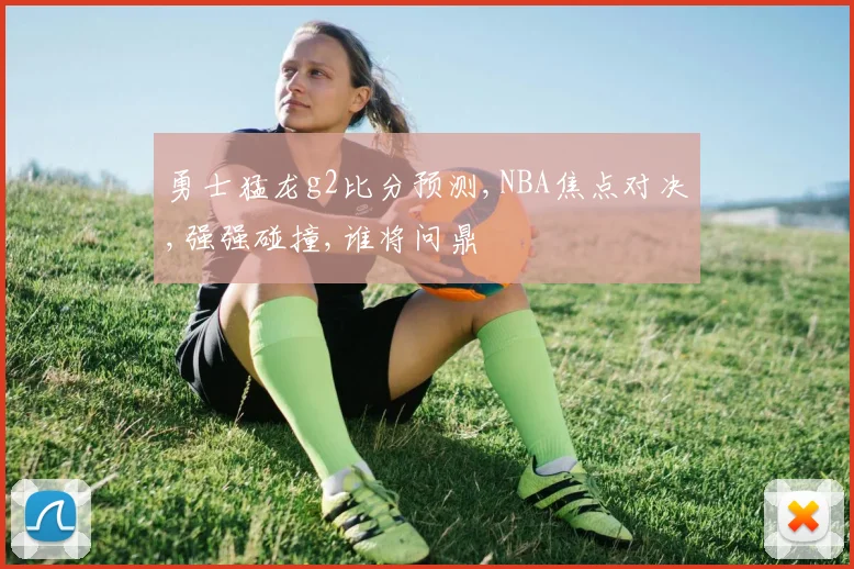 勇士猛龙g2比分预测,NBA焦点对决,强强碰撞,谁将问鼎