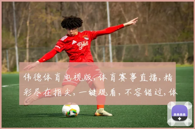 伟德体育电视版,体育赛事直播,精彩尽在指尖,一键观看,不容错过,体验非凡视听盛宴。