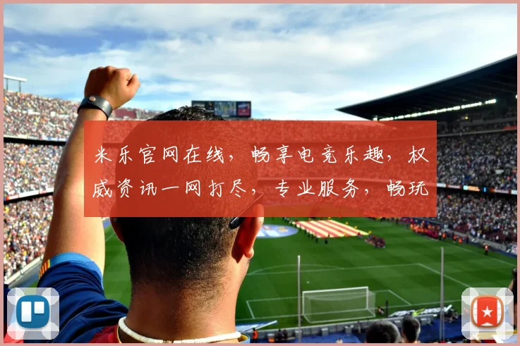 米乐官网在线，畅享电竞乐趣，权威资讯一网打尽，专业服务，畅玩无忧，尽在米乐官网