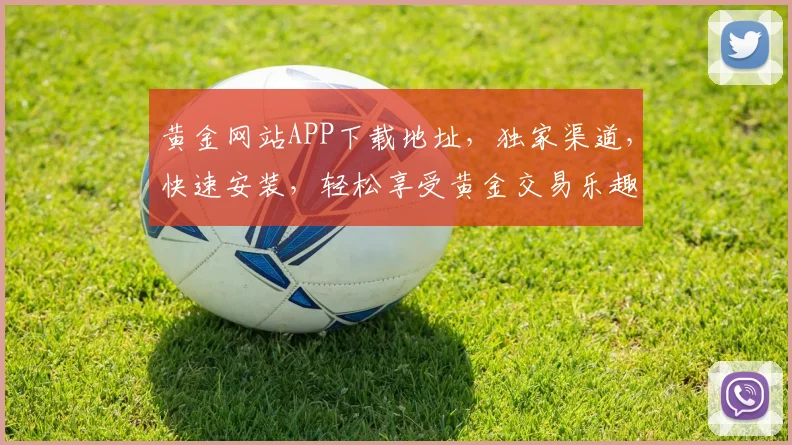 黄金网站APP下载地址，独家渠道，快速安装，轻松享受黄金交易乐趣，立即下载