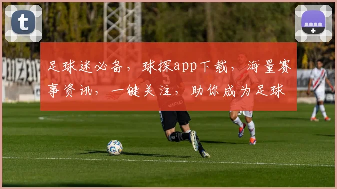 足球迷必备，球探app下载，海量赛事资讯，一键关注，助你成为足球达人，下载体验