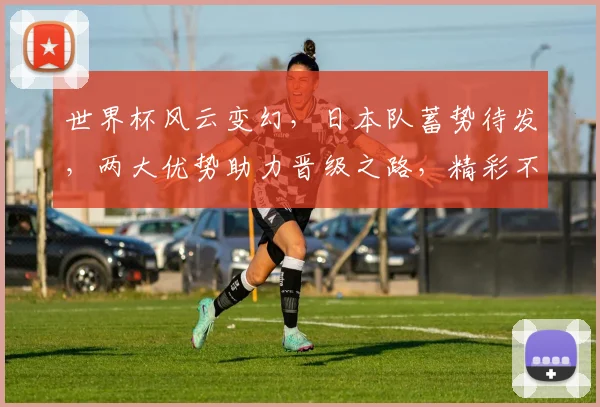 世界杯风云变幻，日本队蓄势待发，两大优势助力晋级之路，精彩不容错过