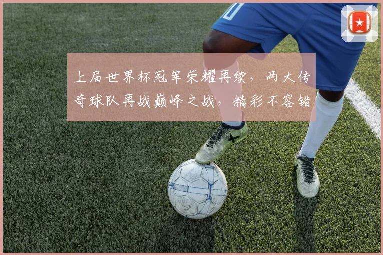 上届世界杯冠军荣耀再续，两大传奇球队再战巅峰之战，精彩不容错过